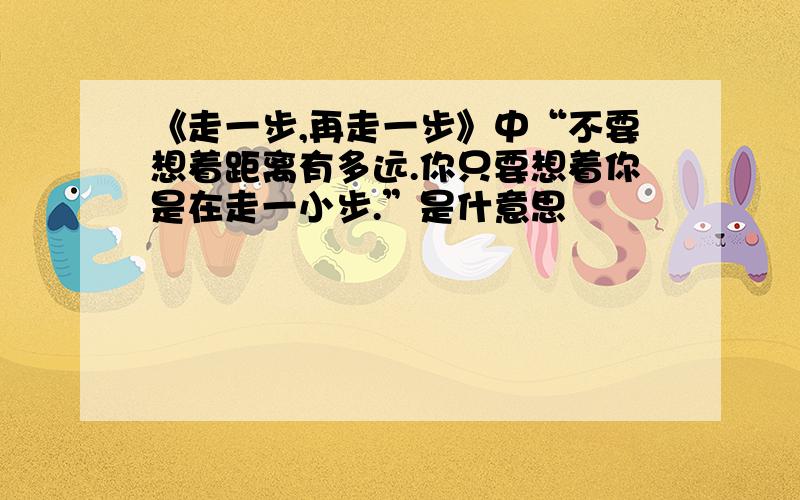 《走一步,再走一步》中“不要想着距离有多远.你只要想着你是在走一小步.”是什意思