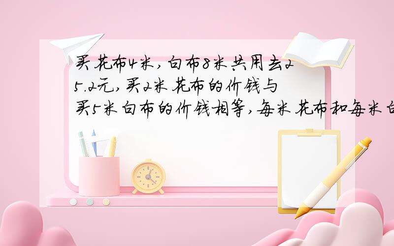 买花布4米,白布8米共用去25.2元,买2米花布的价钱与买5米白布的价钱相等,每米花布和每米白布各多少钱?（列算式,不要