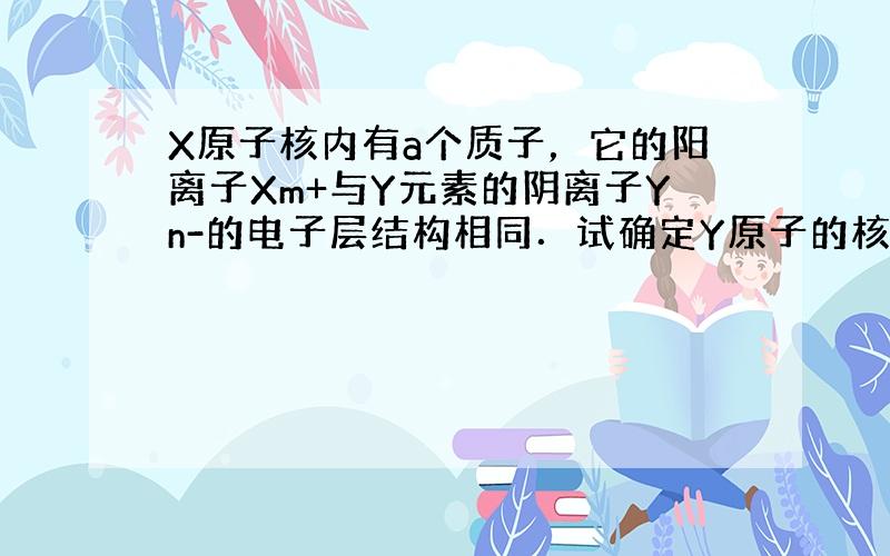 X原子核内有a个质子，它的阳离子Xm+与Y元素的阴离子Yn-的电子层结构相同．试确定Y原子的核电荷数．（要写推断过程，无