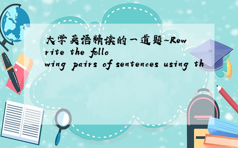 大学英语精读的一道题～Rewrite the following pairs of sentences using th