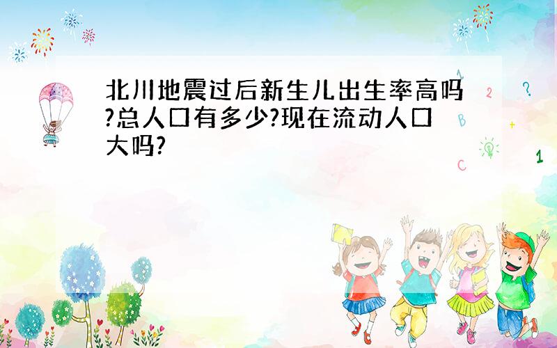 北川地震过后新生儿出生率高吗?总人口有多少?现在流动人口大吗?