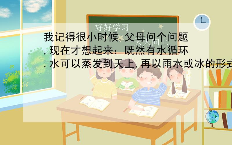 我记得很小时候,父母问个问题,现在才想起来：既然有水循环,水可以蒸发到天上,再以雨水或冰的形式降下