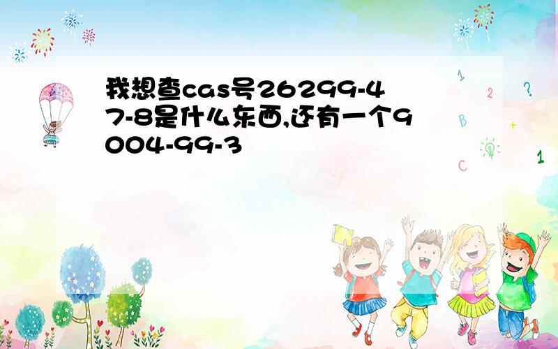 我想查cas号26299-47-8是什么东西,还有一个9004-99-3