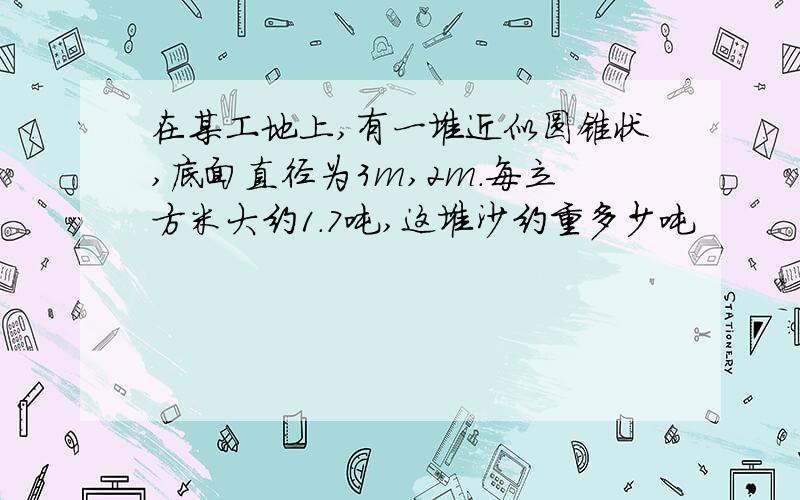 在某工地上,有一堆近似圆锥状,底面直径为3m,2m.每立方米大约1.7吨,这堆沙约重多少吨