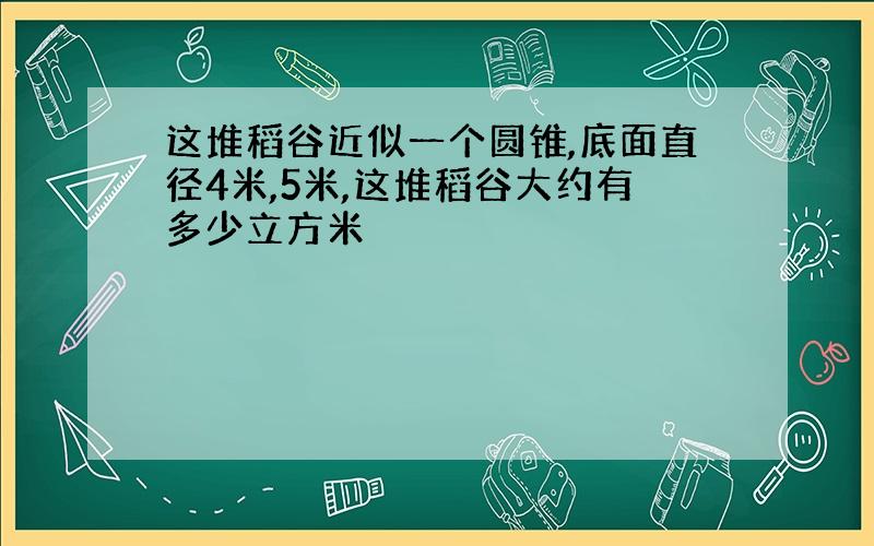 这堆稻谷近似一个圆锥,底面直径4米,5米,这堆稻谷大约有多少立方米