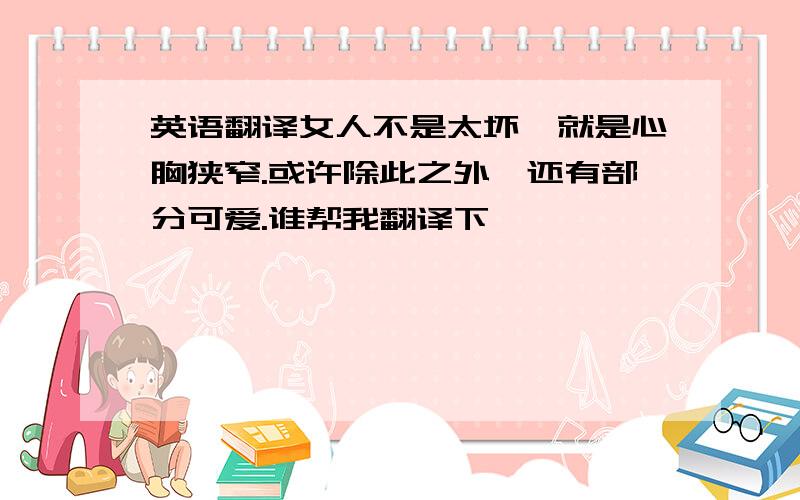 英语翻译女人不是太坏,就是心胸狭窄.或许除此之外,还有部分可爱.谁帮我翻译下,