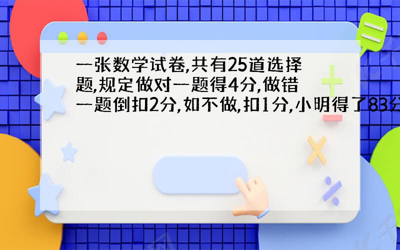 一张数学试卷,共有25道选择题,规定做对一题得4分,做错一题倒扣2分,如不做,扣1分,小明得了83分