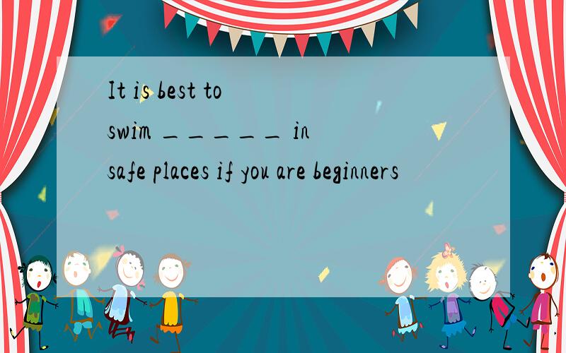 It is best to swim _____ in safe places if you are beginners