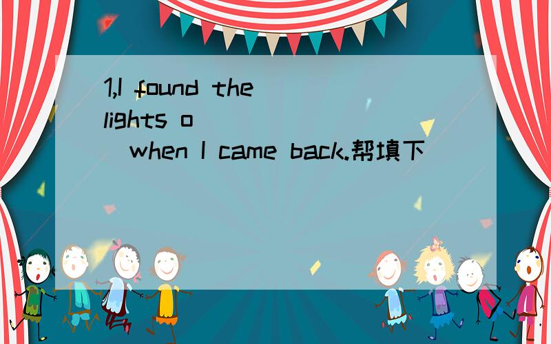 1,I found the lights o_______when I came back.帮填下