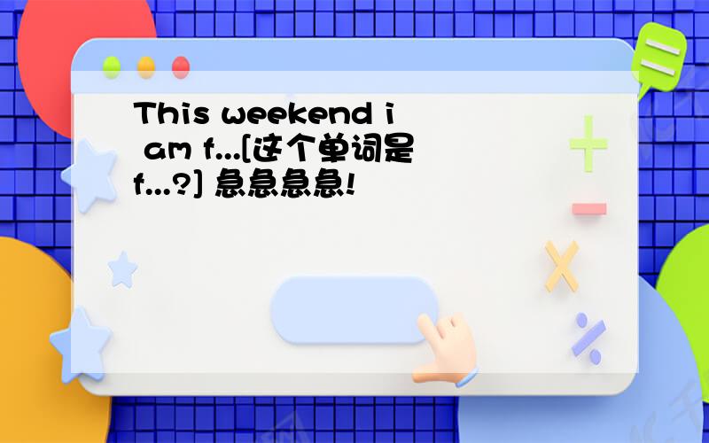 This weekend i am f...[这个单词是f...?] 急急急急!