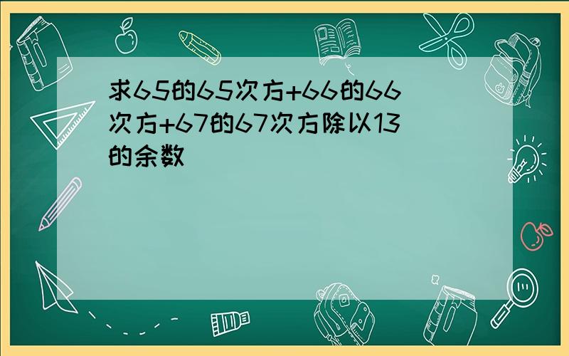 求65的65次方+66的66次方+67的67次方除以13的余数