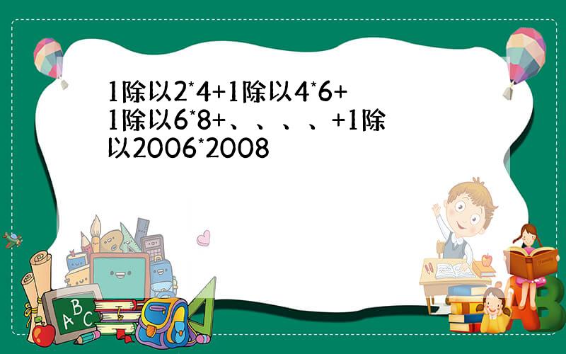 1除以2*4+1除以4*6+1除以6*8+、、、、+1除以2006*2008