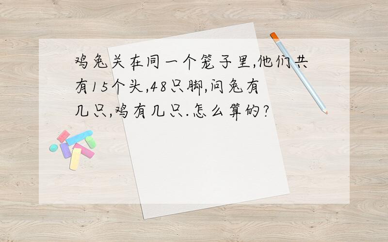 鸡兔关在同一个笼子里,他们共有15个头,48只脚,问兔有几只,鸡有几只.怎么算的?