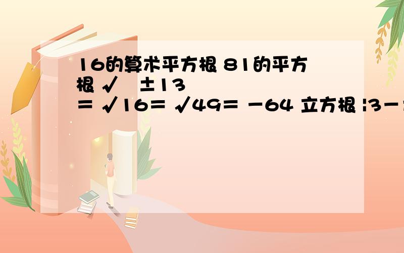 16的算术平方根 81的平方根 √﹙±13﹚²＝ √16＝ √49＝ －64 立方根 |3－π|= |3+π|