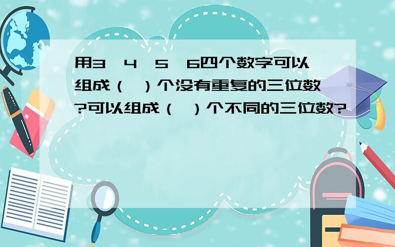 用3、4、5、6四个数字可以组成（ ）个没有重复的三位数?可以组成（ ）个不同的三位数?