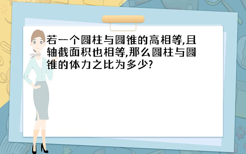 若一个圆柱与圆锥的高相等,且轴截面积也相等,那么圆柱与圆锥的体力之比为多少?