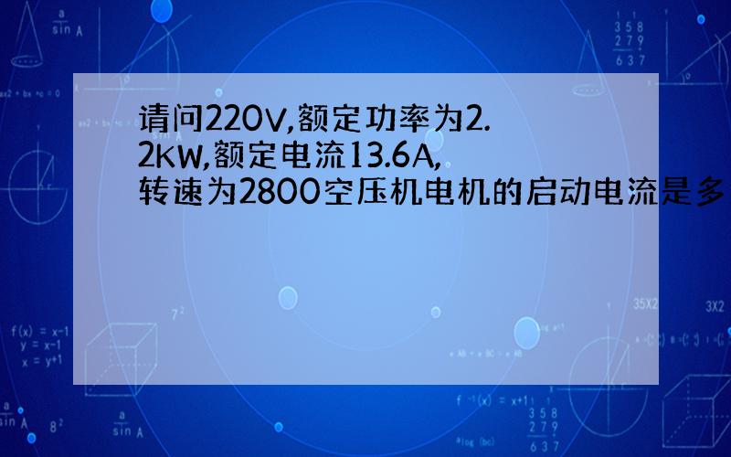 请问220V,额定功率为2.2KW,额定电流13.6A,转速为2800空压机电机的启动电流是多大呢?