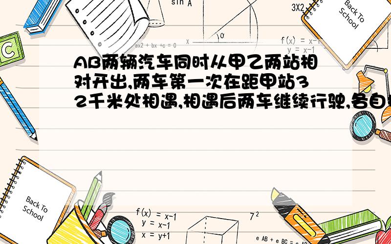 AB两辆汽车同时从甲乙两站相对开出,两车第一次在距甲站32千米处相遇,相遇后两车继续行驶,各自抵达甲乙两站后,立即沿原路