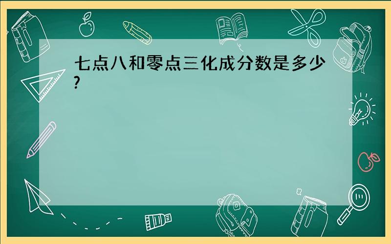 七点八和零点三化成分数是多少?