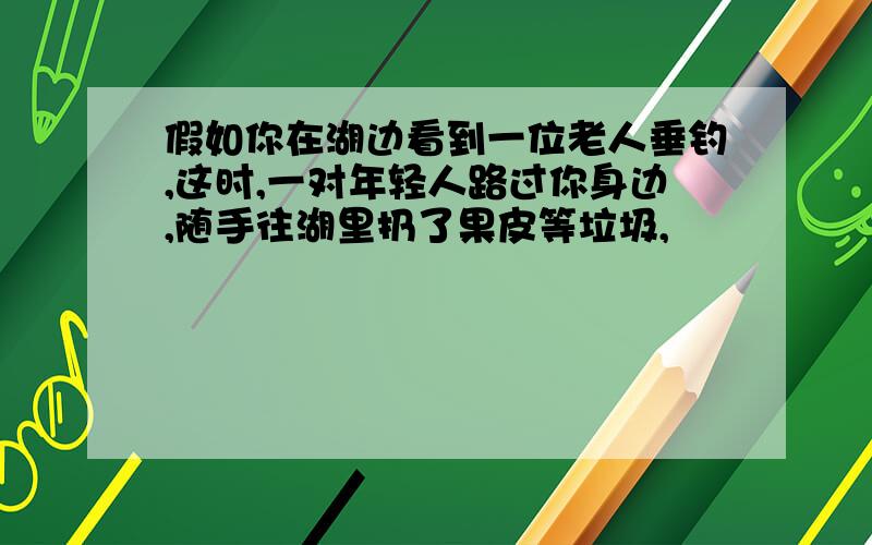 假如你在湖边看到一位老人垂钓,这时,一对年轻人路过你身边,随手往湖里扔了果皮等垃圾,