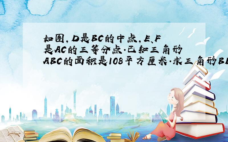 如图,D是BC的中点,E、F是AC的三等分点.已知三角形ABC的面积是108平方厘米.求三角形BDF的面积?