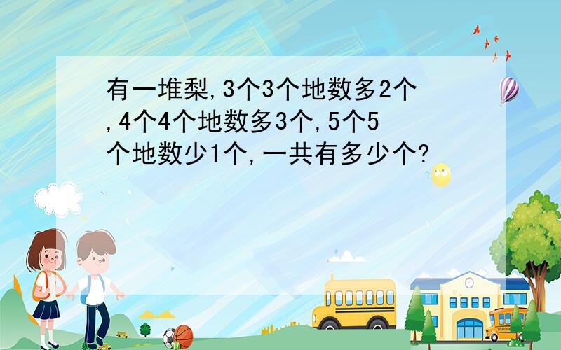 有一堆梨,3个3个地数多2个,4个4个地数多3个,5个5个地数少1个,一共有多少个?