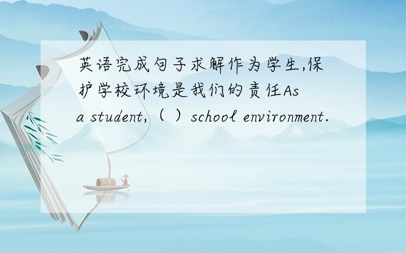 英语完成句子求解作为学生,保护学校环境是我们的责任As a student,（ ）school environment.