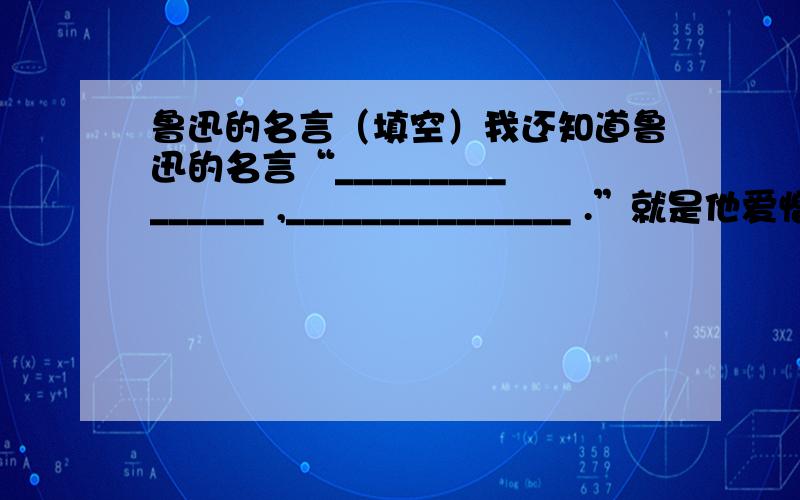 鲁迅的名言（填空）我还知道鲁迅的名言“_______________ ,_______________ .”就是他爱憎分