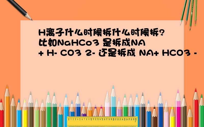 H离子什么时候拆什么时候拆?比如NaHCo3 是拆成NA+ H- CO3 2- 还是拆成 NA+ HCO3 -