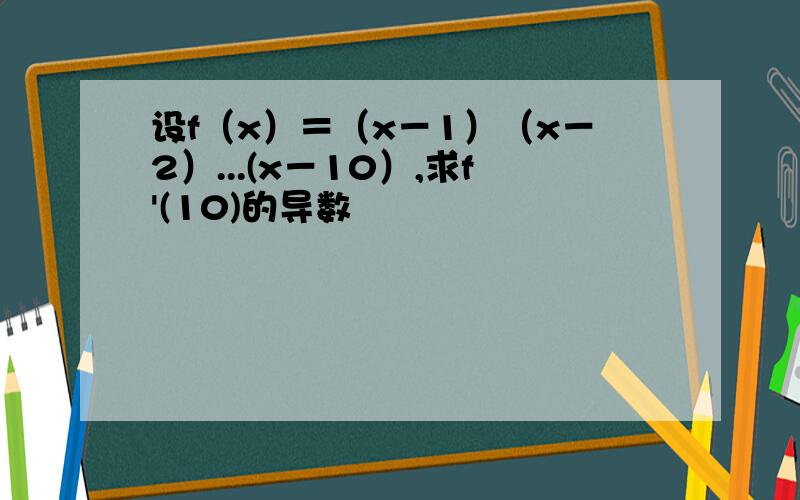 设f（x）＝（x－1）（x－2）...(x－10）,求f'(10)的导数