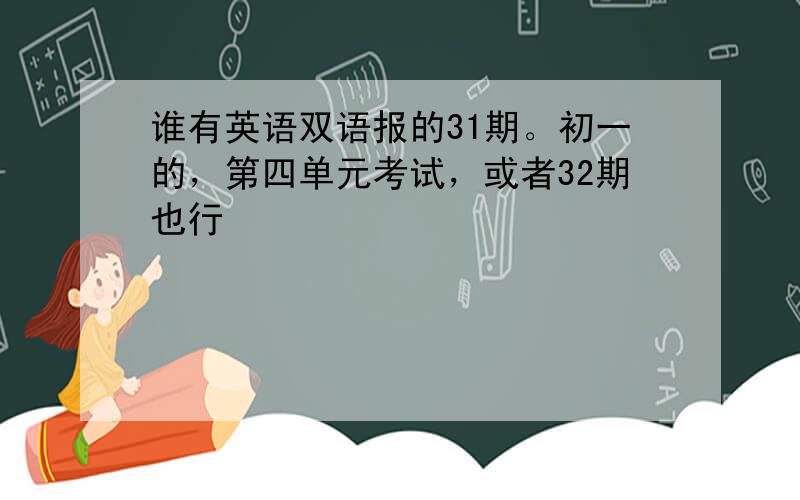 谁有英语双语报的31期。初一的，第四单元考试，或者32期也行