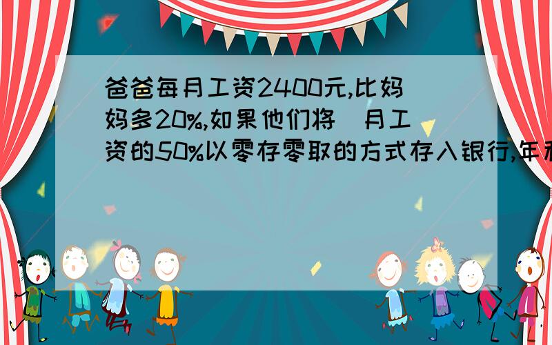 爸爸每月工资2400元,比妈妈多20%,如果他们将毎月工资的50%以零存零取的方式存入银行,年利率为3.1%,