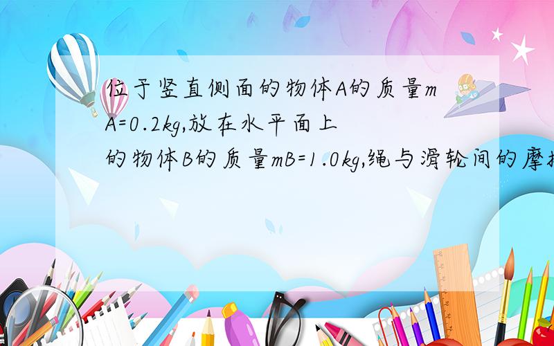 位于竖直侧面的物体A的质量mA=0.2kg,放在水平面上的物体B的质量mB=1.0kg,绳与滑轮间的摩擦力不计,且绳