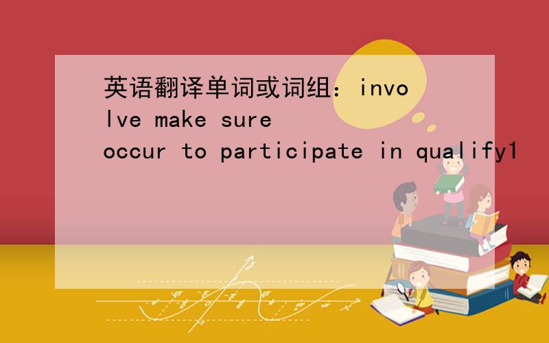 英语翻译单词或词组：involve make sure occur to participate in qualify1