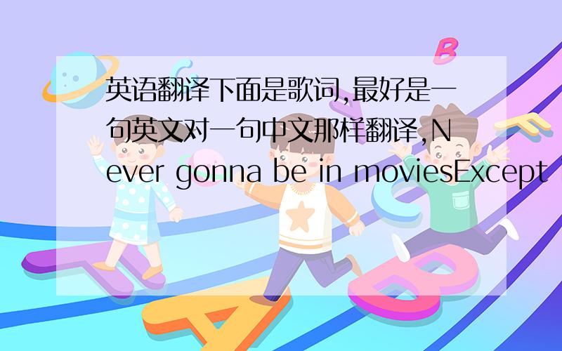 英语翻译下面是歌词,最好是一句英文对一句中文那样翻译,Never gonna be in moviesExcept in