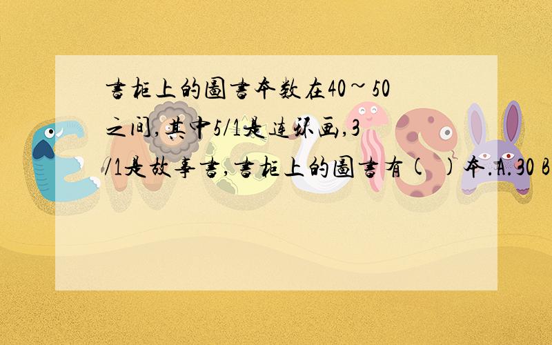 书柜上的图书本数在40~50之间,其中5/1是连环画,3/1是故事书,书柜上的图书有( )本.A.30 B.45 C.4