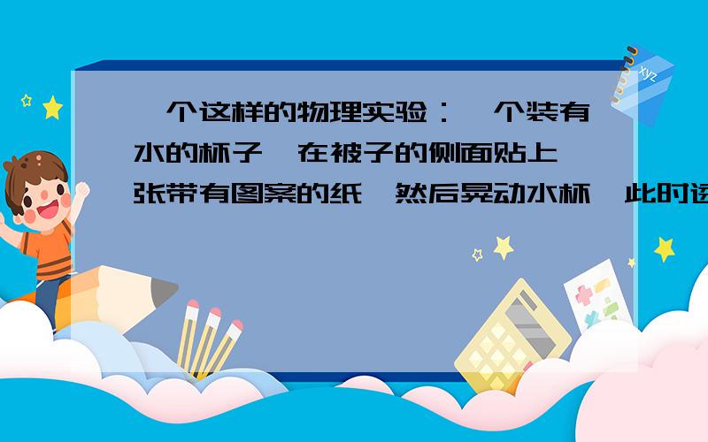 一个这样的物理实验：一个装有水的杯子,在被子的侧面贴上一张带有图案的纸,然后晃动水杯,此时透过