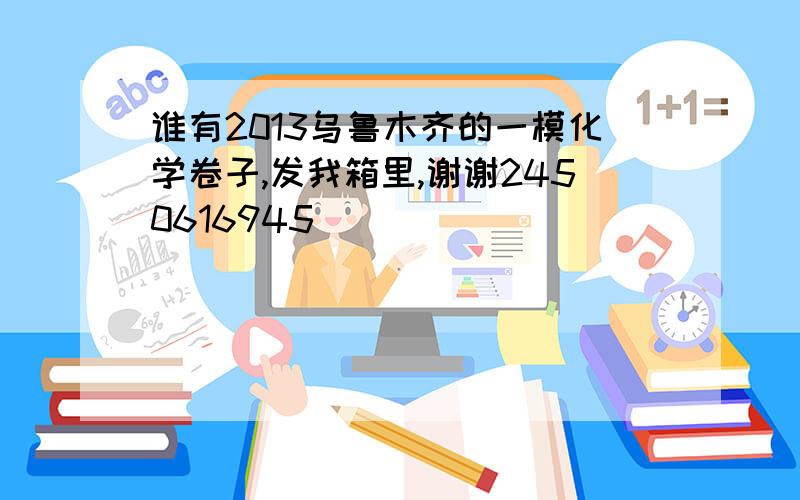 谁有2013乌鲁木齐的一模化学卷子,发我箱里,谢谢2450616945