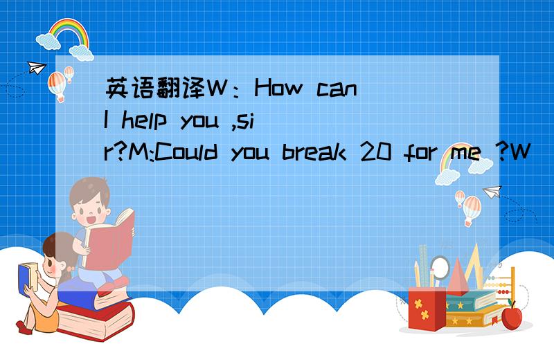 英语翻译W：How can I help you ,sir?M:Could you break 20 for me ?W