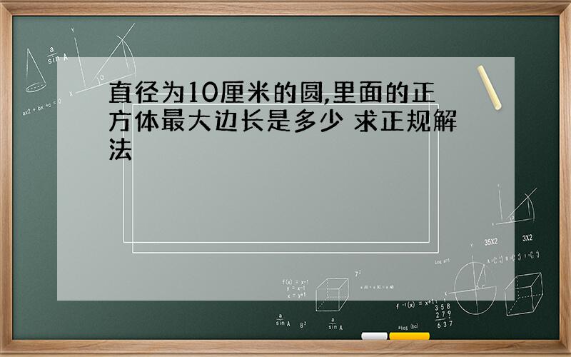 直径为10厘米的圆,里面的正方体最大边长是多少 求正规解法