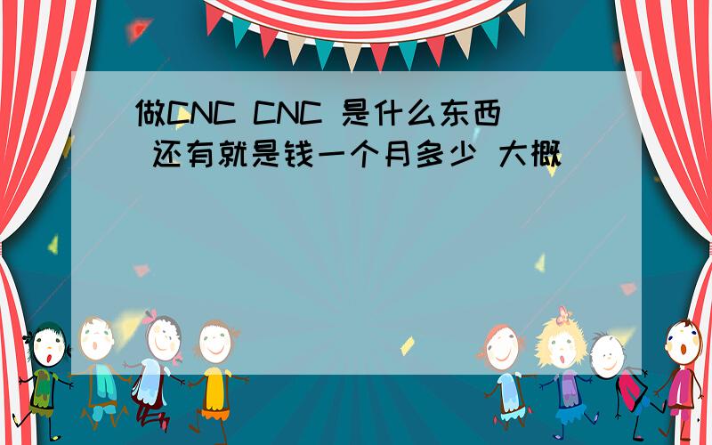 做CNC CNC 是什么东西 还有就是钱一个月多少 大概