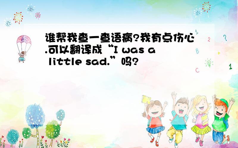 谁帮我查一查语病?我有点伤心.可以翻译成“I was a little sad.”吗?