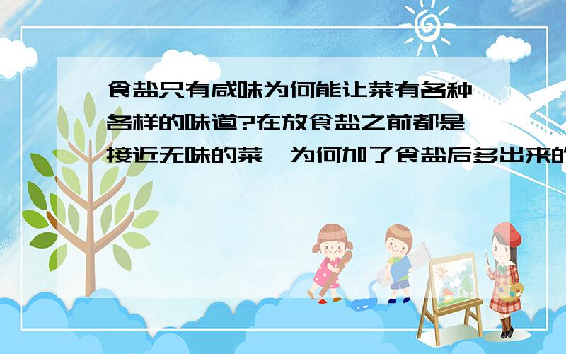 食盐只有咸味为何能让菜有各种各样的味道?在放食盐之前都是接近无味的菜…为何加了食盐后多出来的不仅仅是咸味?