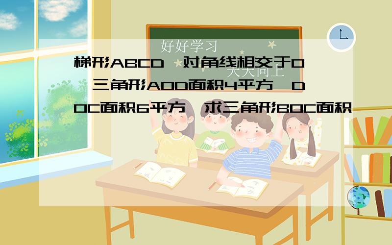 梯形ABCD,对角线相交于O,三角形AOD面积4平方,DOC面积6平方,求三角形BOC面积