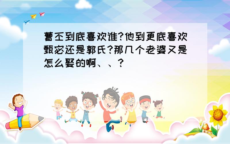 曹丕到底喜欢谁?他到更底喜欢甄宓还是郭氏?那几个老婆又是怎么娶的啊、、?