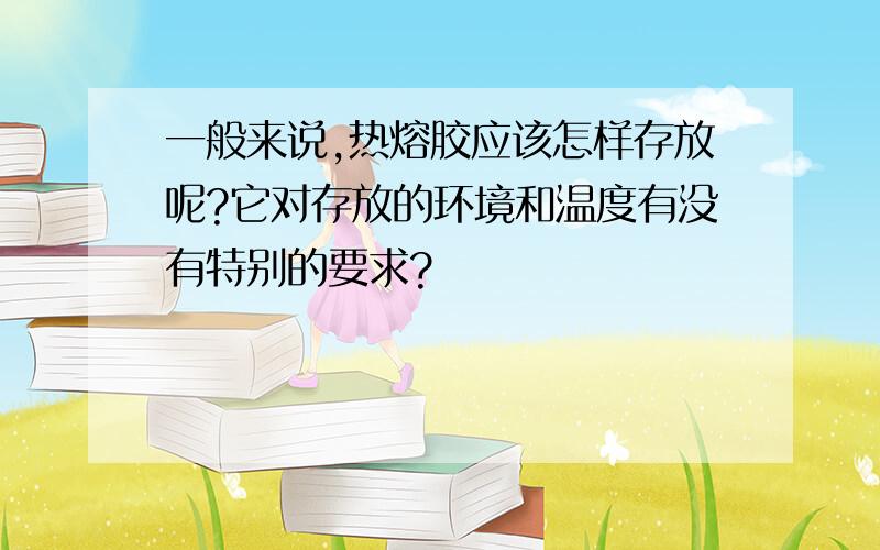 一般来说,热熔胶应该怎样存放呢?它对存放的环境和温度有没有特别的要求?