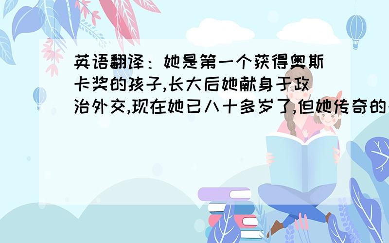 英语翻译：她是第一个获得奥斯卡奖的孩子,长大后她献身于政治外交,现在她已八十多岁了,但她传奇的一生不会被人们忘记,在我们