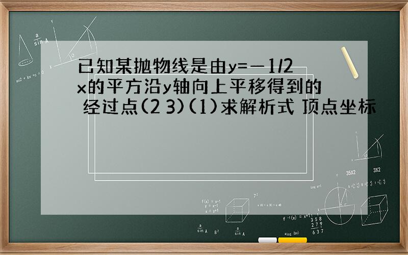 已知某抛物线是由y=—1/2x的平方沿y轴向上平移得到的 经过点(2 3)(1)求解析式 顶点坐标