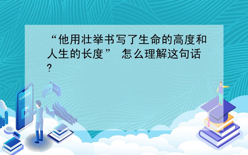 “他用壮举书写了生命的高度和人生的长度” 怎么理解这句话?