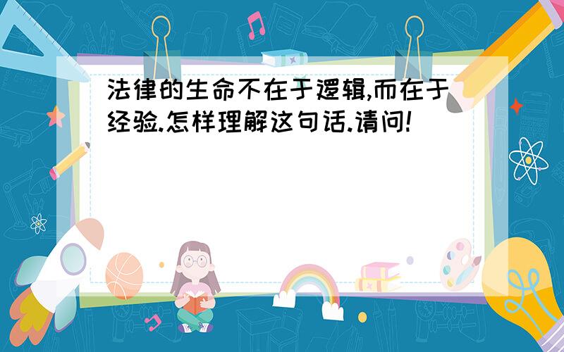 法律的生命不在于逻辑,而在于经验.怎样理解这句话.请问!